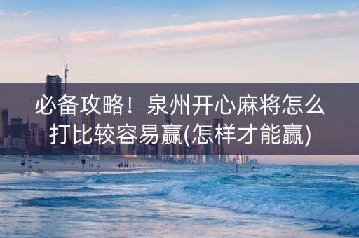 必备攻略！泉州开心麻将怎么打比较容易赢(怎样才能赢)