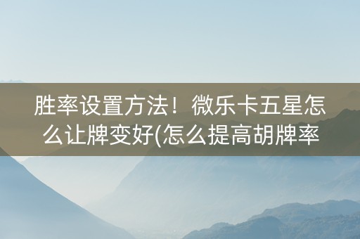 胜率设置方法！微乐卡五星怎么让牌变好(怎么提高胡牌率)