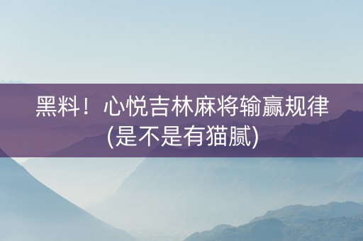 黑料！心悦吉林麻将输赢规律(是不是有猫腻)