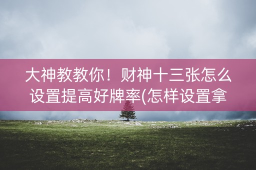大神教教你！财神十三张怎么设置提高好牌率(怎样设置拿好牌)