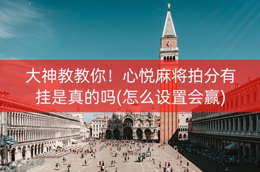 大神教教你！心悦麻将拍分有挂是真的吗(怎么设置会赢)
