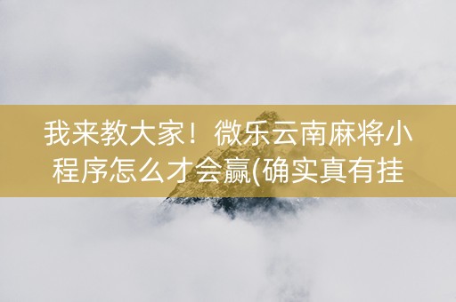 我来教大家！微乐云南麻将小程序怎么才会赢(确实真有挂)