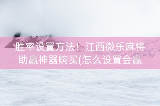 胜率设置方法！江西微乐麻将助赢神器购买(怎么设置会赢)