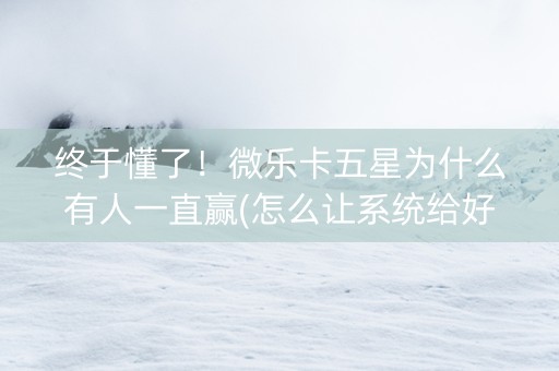 终于懂了！微乐卡五星为什么有人一直赢(怎么让系统给好牌)