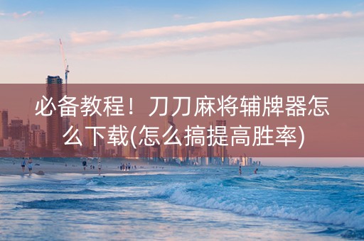 必备教程！刀刀麻将辅牌器怎么下载(怎么搞提高胜率)