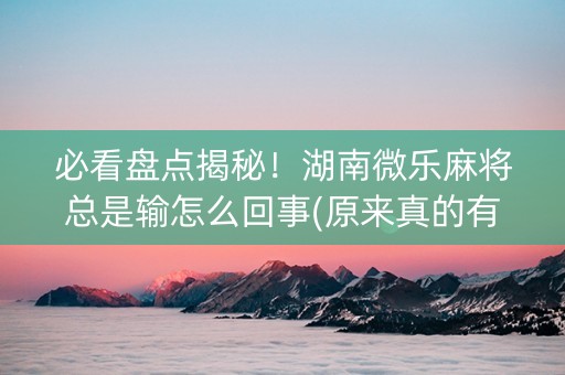 必看盘点揭秘！湖南微乐麻将总是输怎么回事(原来真的有挂)