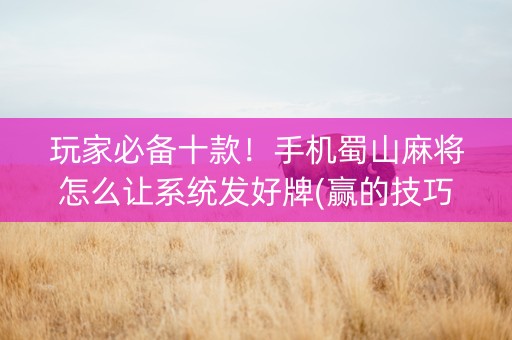 玩家必备十款！手机蜀山麻将怎么让系统发好牌(赢的技巧系统规律)