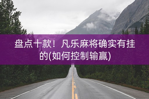 盘点十款！凡乐麻将确实有挂的(如何控制输赢)