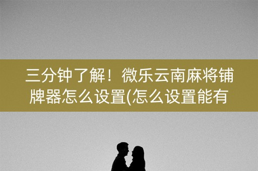 三分钟了解！微乐云南麻将铺牌器怎么设置(怎么设置能有好牌)
