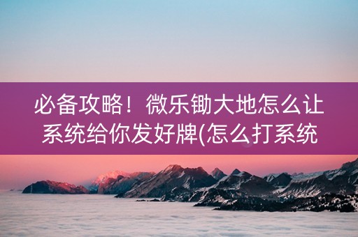 必备攻略！微乐锄大地怎么让系统给你发好牌(怎么打系统才能给好牌)