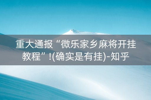 重大通报“微乐家乡麻将开挂教程”!(确实是有挂)-知乎
