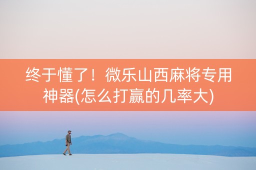 终于懂了！微乐山西麻将专用神器(怎么打赢的几率大)