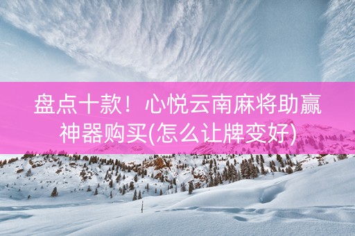 盘点十款！心悦云南麻将助赢神器购买(怎么让牌变好)