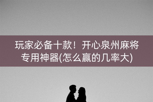 玩家必备十款！开心泉州麻将专用神器(怎么赢的几率大)