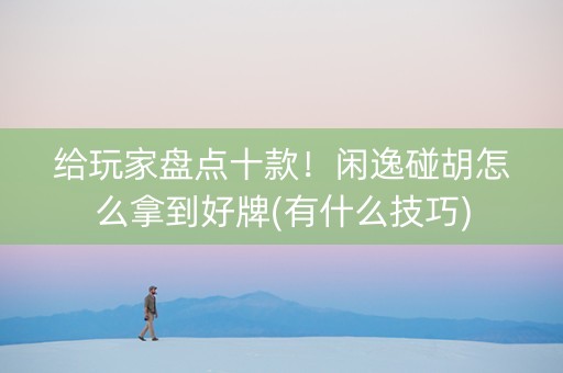 给玩家盘点十款！闲逸碰胡怎么拿到好牌(有什么技巧)