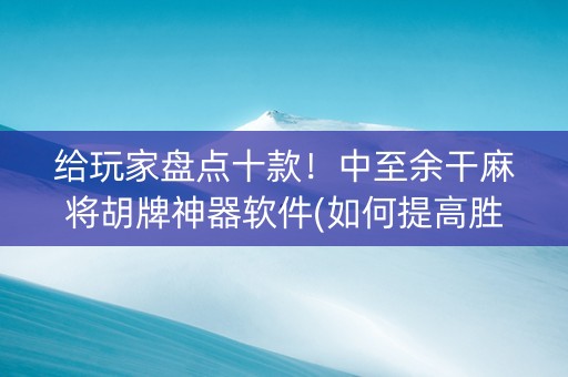 给玩家盘点十款！中至余干麻将胡牌神器软件(如何提高胜率)