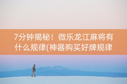 7分钟揭秘！微乐龙江麻将有什么规律(神器购买好牌规律)