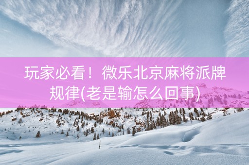 玩家必看！微乐北京麻将派牌规律(老是输怎么回事)