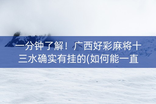 一分钟了解！广西好彩麻将十三水确实有挂的(如何能一直赢)