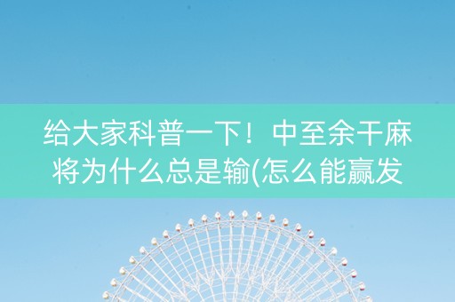 给大家科普一下！中至余干麻将为什么总是输(怎么能赢发牌规律)