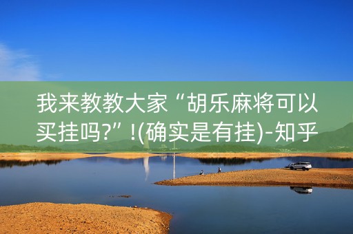 我来教教大家“胡乐麻将可以买挂吗?”!(确实是有挂)-知乎