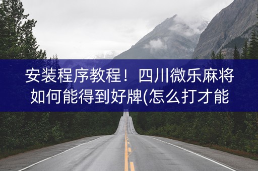 安装程序教程！四川微乐麻将如何能得到好牌(怎么打才能赢)
