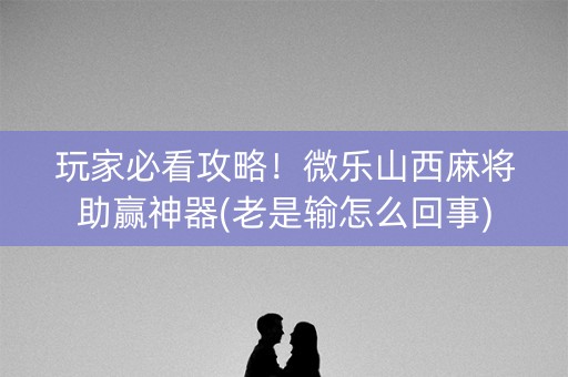 玩家必看攻略！微乐山西麻将助赢神器(老是输怎么回事)