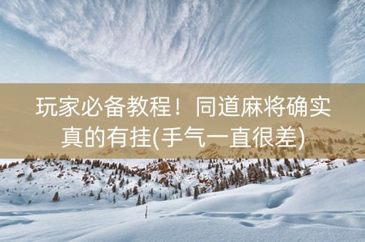 玩家必备教程！同道麻将确实真的有挂(手气一直很差)