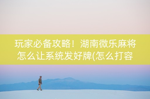 玩家必备攻略！湖南微乐麻将怎么让系统发好牌(怎么打容易赢)