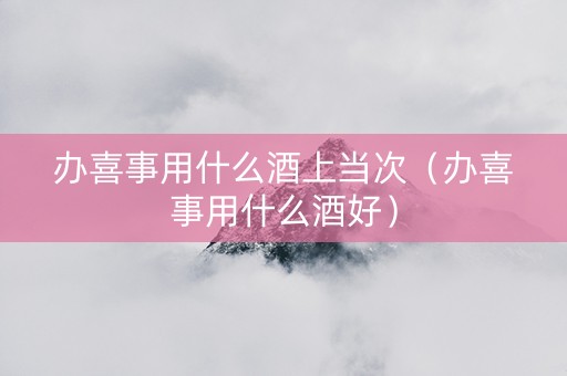 办喜事用什么酒上当次（办喜事用什么酒好）
