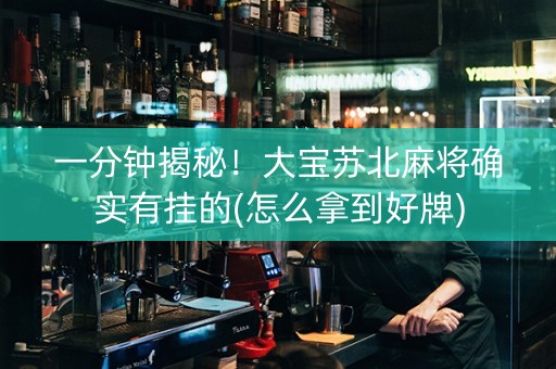 一分钟揭秘！大宝苏北麻将确实有挂的(怎么拿到好牌)