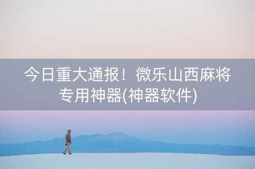 今日重大通报！微乐山西麻将专用神器(神器软件)