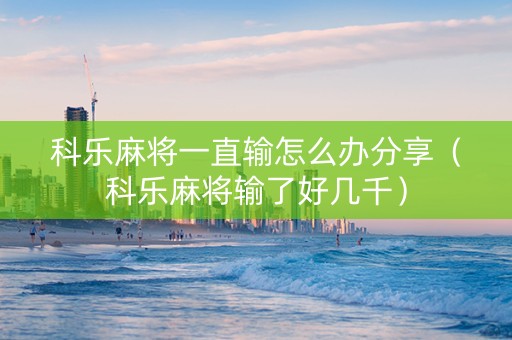 科乐麻将一直输怎么办分享（科乐麻将输了好几千）