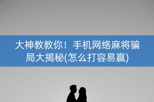 大神教教你！手机网络麻将骗局大揭秘(怎么打容易赢)