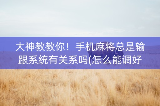 大神教教你！手机麻将总是输跟系统有关系吗(怎么能调好牌)