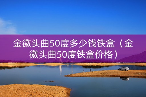 金徽头曲50度多少钱铁盒（金徽头曲50度铁盒价格）