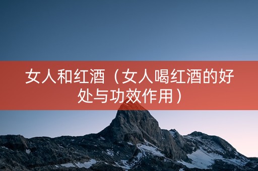 女人和红酒（女人喝红酒的好处与功效作用）