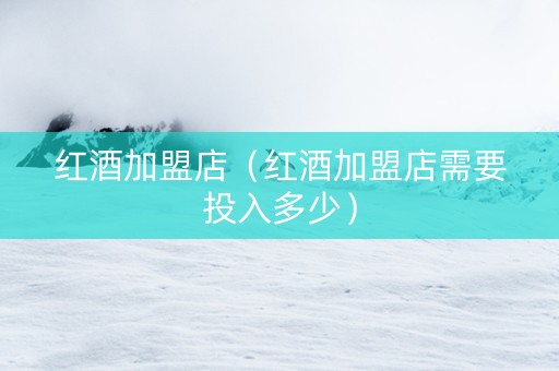 红酒加盟店（红酒加盟店需要投入多少）