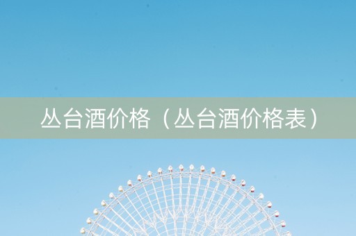 丛台酒价格（丛台酒价格表）