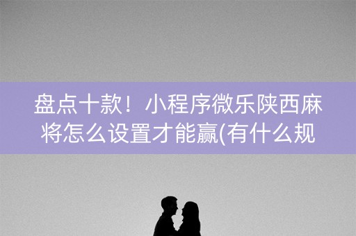盘点十款！小程序微乐陕西麻将怎么设置才能赢(有什么规律吗)