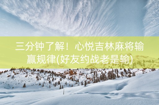 三分钟了解！心悦吉林麻将输赢规律(好友约战老是输)