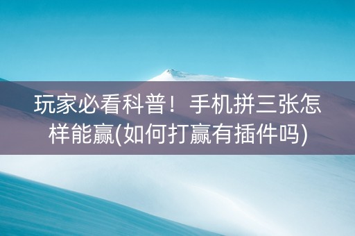 玩家必看科普！手机拼三张怎样能赢(如何打赢有插件吗)