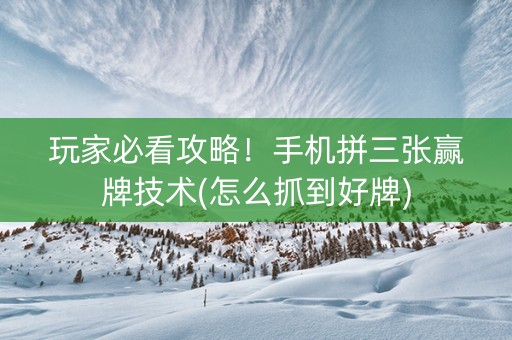 玩家必看攻略！手机拼三张赢牌技术(怎么抓到好牌)