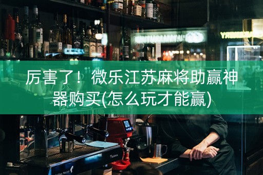 厉害了！微乐江苏麻将助赢神器购买(怎么玩才能赢)
