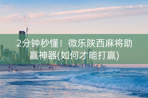 2分钟秒懂！微乐陕西麻将助赢神器(如何才能打赢)