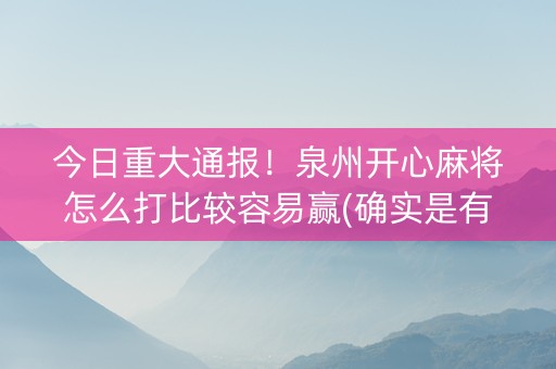 今日重大通报！泉州开心麻将怎么打比较容易赢(确实是有挂)