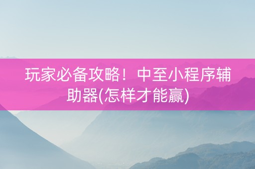 玩家必备攻略！中至小程序辅助器(怎样才能赢)