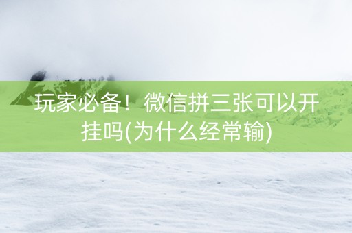 玩家必备！微信拼三张可以开挂吗(为什么经常输)