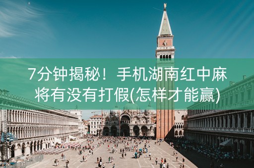 7分钟揭秘！手机湖南红中麻将有没有打假(怎样才能赢)
