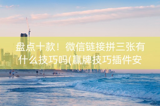 盘点十款！微信链接拼三张有什么技巧吗(赢牌技巧插件安装)